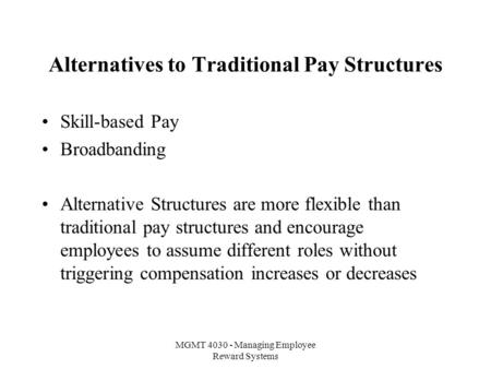 MGMT 4030 - Managing Employee Reward Systems Alternatives to Traditional Pay Structures Skill-based Pay Broadbanding Alternative Structures are more flexible.