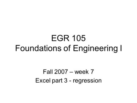 EGR 105 Foundations of Engineering I Fall 2007 – week 7 Excel part 3 - regression.