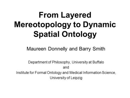 From Layered Mereotopology to Dynamic Spatial Ontology Maureen Donnelly and Barry Smith Department of Philosophy, University at Buffalo and Institute for.