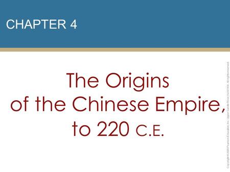 CHAPTER 4 The Origins of the Chinese Empire, to 220 C.E. Copyright © 2009 Pearson Education, Inc. Upper Saddle River, NJ 07458. All rights reserved.