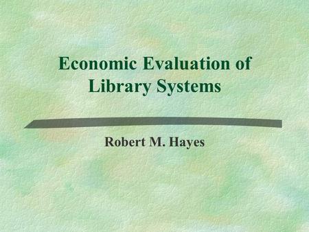 Economic Evaluation of Library Systems Robert M. Hayes.