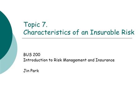 Topic 7. Characteristics of an Insurable Risk BUS 200 Introduction to Risk Management and Insurance Jin Park.