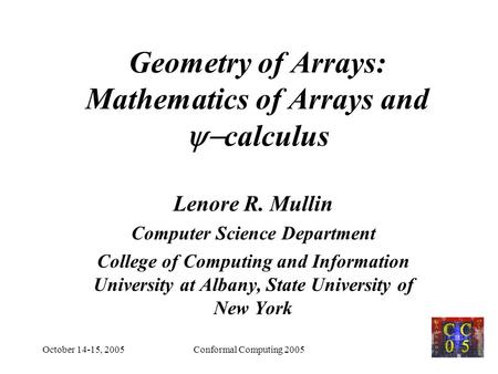 October 14-15, 2005Conformal Computing 20051 Geometry of Arrays: Mathematics of Arrays and  calculus Lenore R. Mullin Computer Science Department College.
