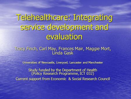 Telehealthcare: Integrating service development and evaluation Tracy Finch, Carl May, Frances Mair, Maggie Mort, Linda Gask Universities of Newcastle,
