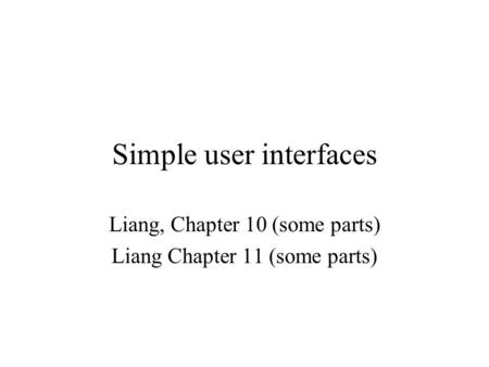 Simple user interfaces Liang, Chapter 10 (some parts) Liang Chapter 11 (some parts)