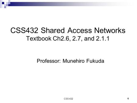 CSS 4321 CSS432 Shared Access Networks Textbook Ch2.6, 2.7, and 2.1.1 Professor: Munehiro Fukuda.