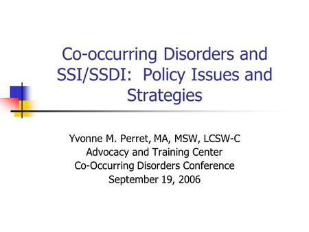 Co-occurring Disorders and SSI/SSDI: Policy Issues and Strategies Yvonne M. Perret, MA, MSW, LCSW-C Advocacy and Training Center Co-Occurring Disorders.