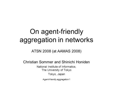 Agent-friendly aggregation 1 On agent-friendly aggregation in networks ATSN 2008 (at AAMAS 2008) Christian Sommer and Shinichi Honiden National Institute.