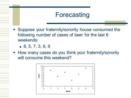 Forecasting  Suppose your fraternity/sorority house consumed the following number of cases of beer for the last 6 weekends: 8, 5, 7, 3, 6, 9  How many.