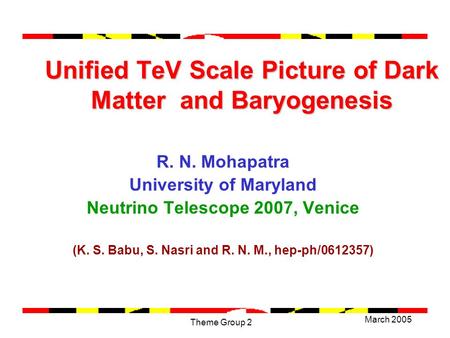 March 2005 Theme Group 2 Unified TeV Scale Picture of Dark Matter and Baryogenesis R. N. Mohapatra University of Maryland Neutrino Telescope 2007, Venice.
