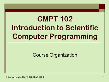 © Janice Regan, CMPT 102, Sept. 2006 0 CMPT 102 Introduction to Scientific Computer Programming Course Organization.