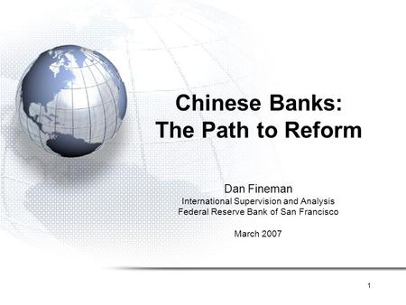 1 Chinese Banks: The Path to Reform Dan Fineman International Supervision and Analysis Federal Reserve Bank of San Francisco March 2007.