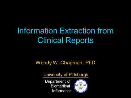 Information Extraction from Clinical Reports Wendy W. Chapman, PhD University of Pittsburgh Department of Biomedical Informatics.