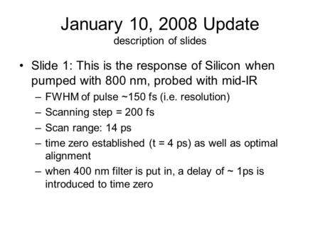 January 10, 2008 Update description of slides Slide 1: This is the response of Silicon when pumped with 800 nm, probed with mid-IR –FWHM of pulse ~150.