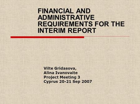 Vilte Gridasova, Alina Ivanovaite Project Meeting 3 Cyprus 20-21 Sep 2007 FINANCIAL AND ADMINISTRATIVE REQUIREMENTS FOR THE INTERIM REPORT.