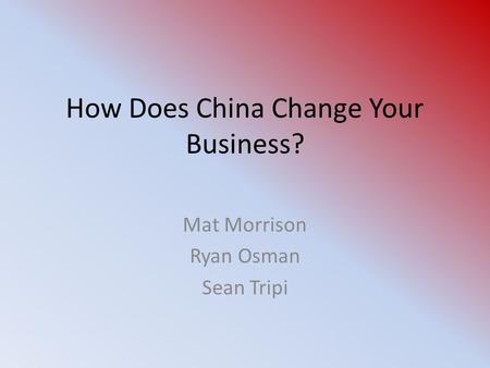 How Does China Change Your Business? Mat Morrison Ryan Osman Sean Tripi.