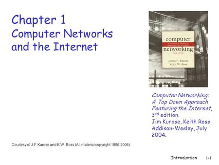 Introduction1-1 Chapter 1 Computer Networks and the Internet Computer Networking: A Top Down Approach Featuring the Internet, 3 rd edition. Jim Kurose,