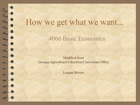 How we get what we want... 4066 Basic Economics Modified from Georgia Agricultural Education Curriculum Office Leanne Brown.
