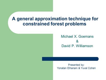 A general approximation technique for constrained forest problems Michael X. Goemans & David P. Williamson Presented by: Yonatan Elhanani & Yuval Cohen.