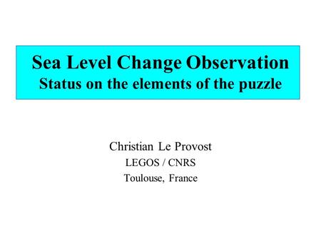 Sea Level Change Observation Status on the elements of the puzzle Christian Le Provost LEGOS / CNRS Toulouse, France.