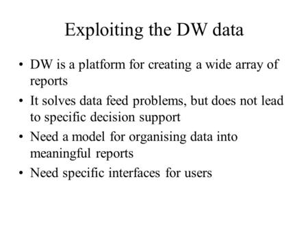Exploiting the DW data DW is a platform for creating a wide array of reports It solves data feed problems, but does not lead to specific decision support.