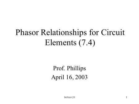 Lecture 201 Phasor Relationships for Circuit Elements (7.4) Prof. Phillips April 16, 2003.