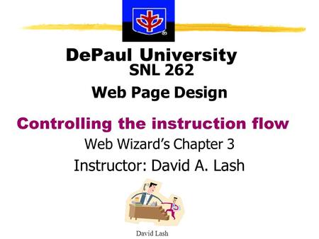 David Lash DePaul University SNL 262 Web Page Design Web Wizard’s Chapter 3 Instructor: David A. Lash Controlling the instruction flow.