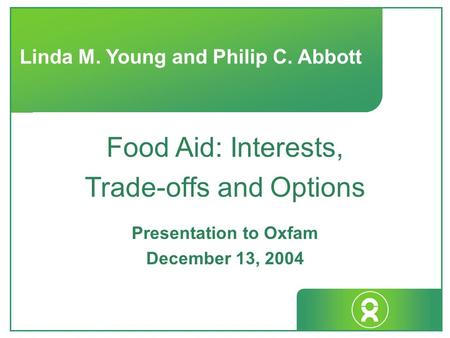 Linda M. Young and Philip C. Abbott Food Aid: Interests, Trade-offs and Options Presentation to Oxfam December 13, 2004.