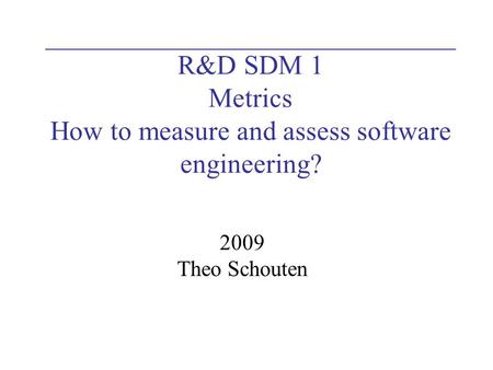 R&D SDM 1 Metrics How to measure and assess software engineering? 2009 Theo Schouten.