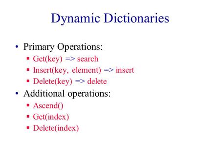 Dynamic Dictionaries Primary Operations:  Get(key) => search  Insert(key, element) => insert  Delete(key) => delete Additional operations:  Ascend()