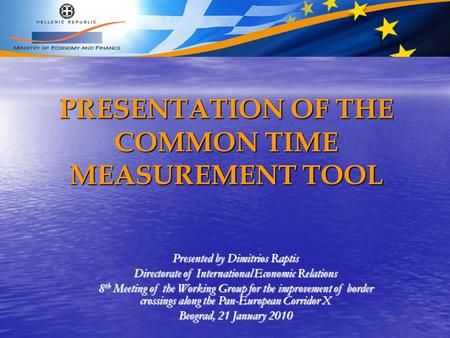 PRESENTATION OF THE COMMON TIME MEASUREMENT TOOL Presented by Dimitrios Raptis Directorate of International Economic Relations 8 th Meeting of the Working.