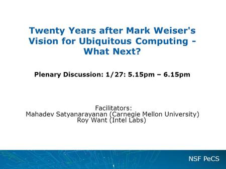 1 NSF PeCS Twenty Years after Mark Weiser's Vision for Ubiquitous Computing - What Next? Plenary Discussion: 1/27: 5.15pm – 6.15pm Facilitators: Mahadev.