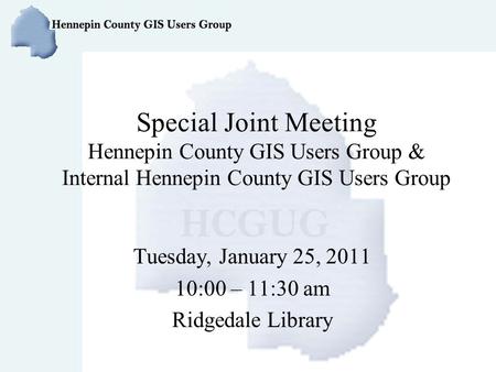 Special Joint Meeting Hennepin County GIS Users Group & Internal Hennepin County GIS Users Group Tuesday, January 25, 2011 10:00 – 11:30 am Ridgedale Library.