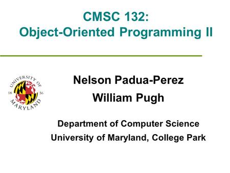 CMSC 132: Object-Oriented Programming II Nelson Padua-Perez William Pugh Department of Computer Science University of Maryland, College Park.