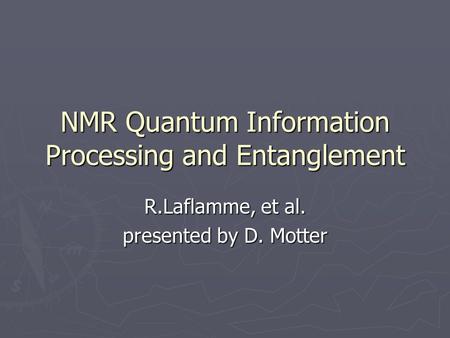 NMR Quantum Information Processing and Entanglement R.Laflamme, et al. presented by D. Motter.