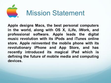 Mission Statement Apple designs Macs, the best personal computers in the world, along with OS X, iLife, iWork, and professional software. Apple leads the.