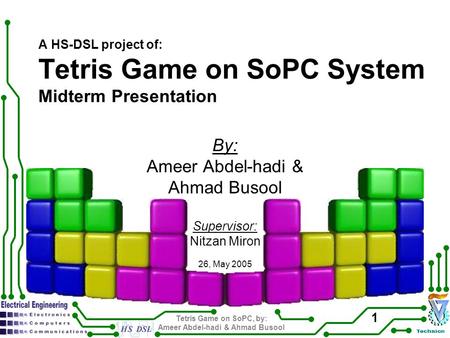 Tetris Game on SoPC, by: Ameer Abdel-hadi & Ahmad Busool 1 A HS-DSL project of: Tetris Game on SoPC System Midterm Presentation By: Ameer Abdel-hadi &