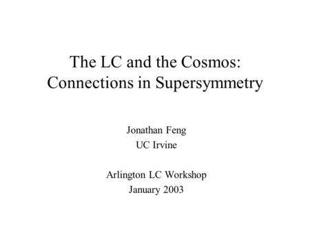 The LC and the Cosmos: Connections in Supersymmetry Jonathan Feng UC Irvine Arlington LC Workshop January 2003.