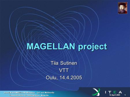 14 April 2005 1 Joint EW and MAGELLAN Workshop - QoS and Multimedia Communications for Heterogeneous Networks MAGELLAN project Tiia Sutinen VTT Oulu, 14.4.2005.