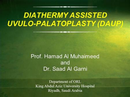 DIATHERMY ASSISTED UVULO-PALATOPLASTY (DAUP) Prof. Hamad Al Muhaimeed and Dr. Saad Al Garni Department of ORL King Abdul Aziz University Hospital Riyadh,