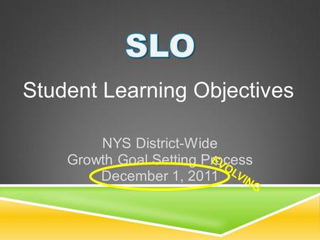 Student Learning Objectives NYS District-Wide Growth Goal Setting Process December 1, 2011 EVOLVING.