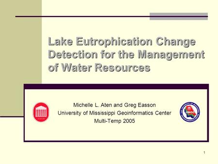 1 Lake Eutrophication Change Detection for the Management of Water Resources Michelle L. Aten and Greg Easson University of Mississippi Geoinformatics.