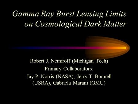 Gamma Ray Burst Lensing Limits on Cosmological Dark Matter Robert J. Nemiroff (Michigan Tech) Primary Collaborators: Jay P. Norris (NASA), Jerry T. Bonnell.