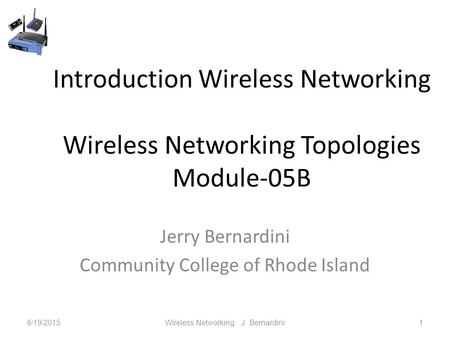 Introduction Wireless Networking Wireless Networking Topologies Module-05B Jerry Bernardini Community College of Rhode Island 6/19/2015Wireless Networking.