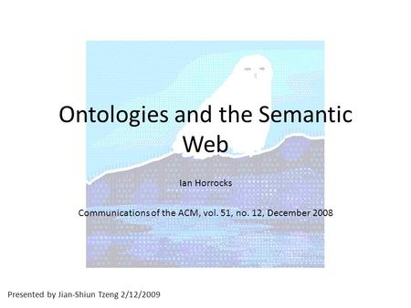 Presented by Jian-Shiun Tzeng 2/12/2009 Ontologies and the Semantic Web Ian Horrocks Communications of the ACM, vol. 51, no. 12, December 2008.
