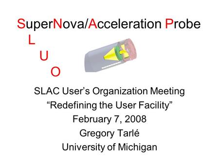 SuperNova/Acceleration Probe L U O SLAC User’s Organization Meeting “Redefining the User Facility” February 7, 2008 Gregory Tarlé University of Michigan.