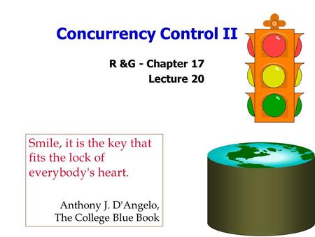 Concurrency Control II R &G - Chapter 17 Lecture 20 Smile, it is the key that fits the lock of everybody's heart. Anthony J. D'Angelo, The College Blue.