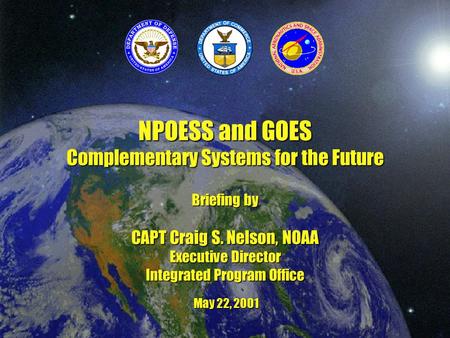 NPOESS and GOES Complementary Systems for the Future Briefing by CAPT Craig S. Nelson, NOAA Executive Director Integrated Program Office May 22, 2001.