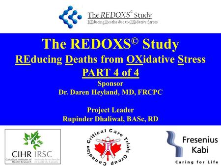 The REDOXS © Study REducing Deaths from OXidative Stress PART 4 of 4 Sponsor Dr. Daren Heyland, MD, FRCPC Project Leader Rupinder Dhaliwal, BASc, RD.