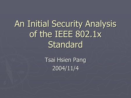 An Initial Security Analysis of the IEEE 802.1x Standard Tsai Hsien Pang 2004/11/4.